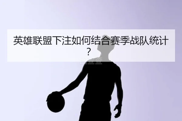 英雄联盟下注如何结合赛季战队统计？